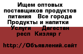 Ищем оптовых поставщиков продуктов питания - Все города Продукты и напитки » Услуги   . Дагестан респ.,Кизляр г.